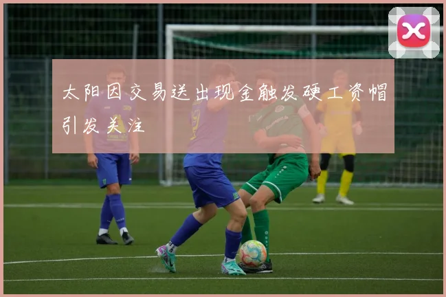 太阳因交易送出现金触发硬工资帽引发关注
