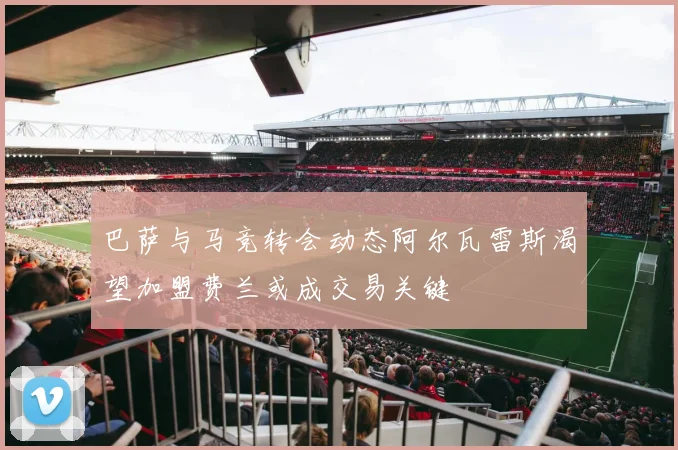 巴萨与马竞转会动态阿尔瓦雷斯渴望加盟费兰或成交易关键