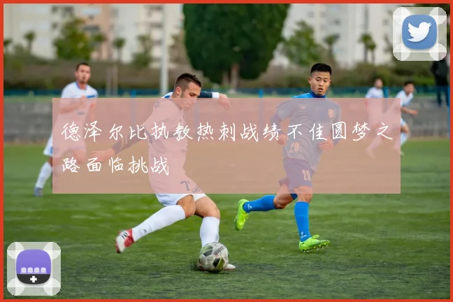 德泽尔比执教热刺战绩不佳圆梦之路面临挑战