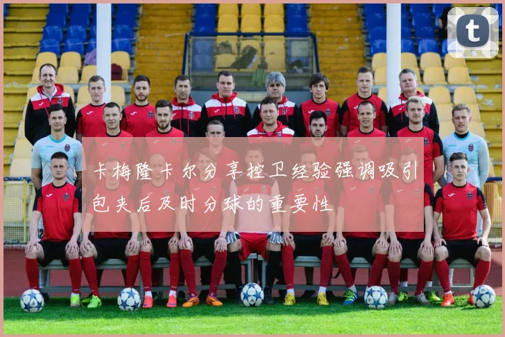 卡梅隆卡尔分享控卫经验强调吸引包夹后及时分球的重要性