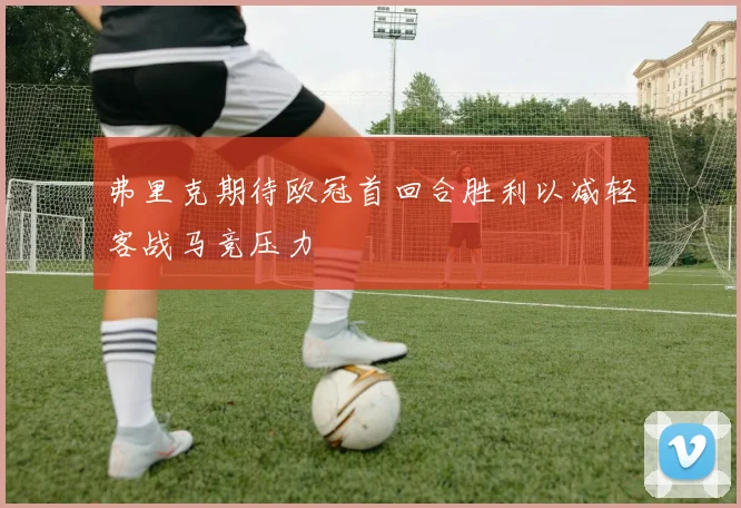 弗里克期待欧冠首回合胜利以减轻客战马竞压力
