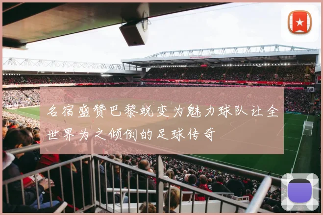 名宿盛赞巴黎蜕变为魅力球队让全世界为之倾倒的足球传奇