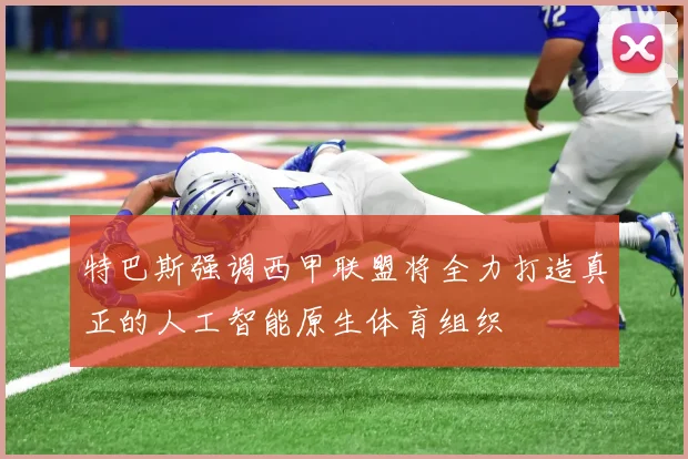 特巴斯强调西甲联盟将全力打造真正的人工智能原生体育组织