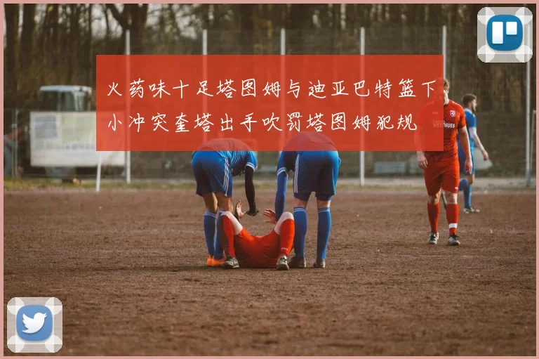 火药味十足塔图姆与迪亚巴特篮下小冲突奎塔出手吹罚塔图姆犯规
