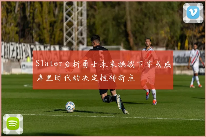 Slater分析勇士未来挑战下季或成库里时代的决定性转折点