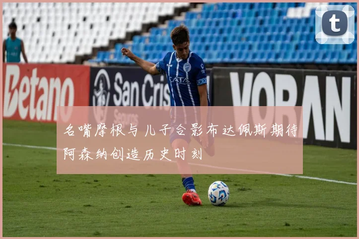 名嘴摩根与儿子合影布达佩斯期待阿森纳创造历史时刻
