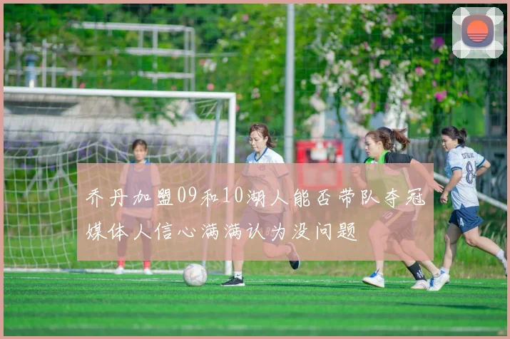 乔丹加盟09和10湖人能否带队夺冠媒体人信心满满认为没问题