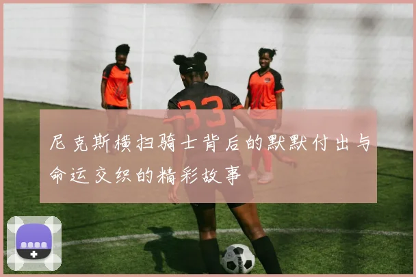 尼克斯横扫骑士背后的默默付出与命运交织的精彩故事