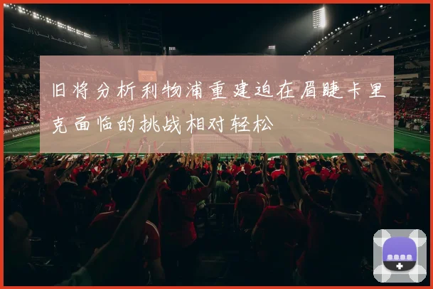 旧将分析利物浦重建迫在眉睫卡里克面临的挑战相对轻松