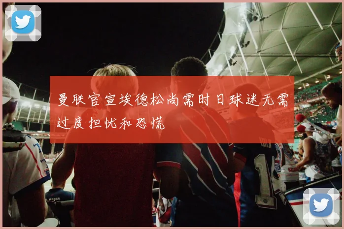 曼联官宣埃德松尚需时日球迷无需过度担忧和恐慌