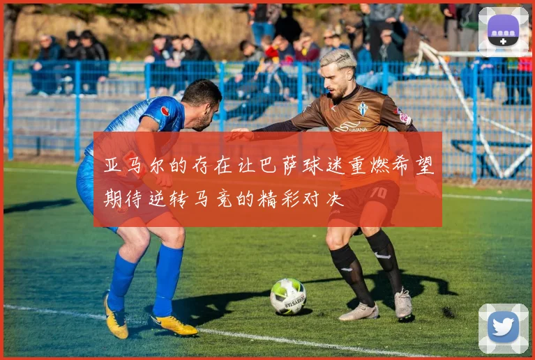 亚马尔的存在让巴萨球迷重燃希望期待逆转马竞的精彩对决