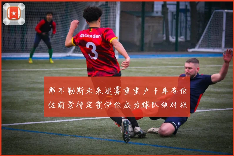 那不勒斯未来迷雾重重卢卡库洛伦佐前景待定霍伊伦成为球队绝对核心