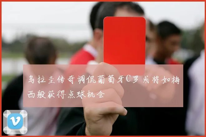 乌拉圭传奇调侃葡萄牙C罗或将如梅西般获得点球机会
