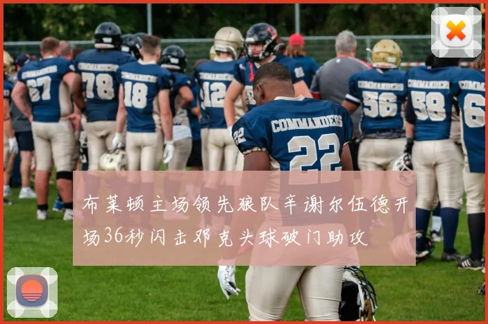 布莱顿主场领先狼队辛谢尔伍德开场36秒闪击邓克头球破门助攻