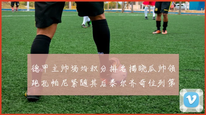 德甲主帅场均积分排名揭晓瓜帅领跑孔帕尼紧随其后泰尔齐奇位列第六