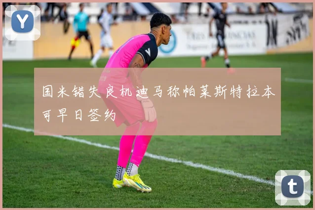 国米错失良机迪马称帕莱斯特拉本可早日签约