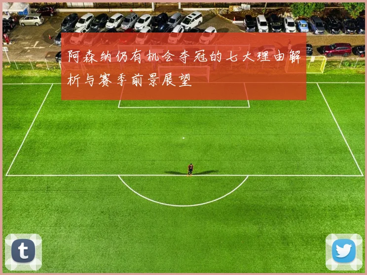 阿森纳仍有机会夺冠的七大理由解析与赛季前景展望