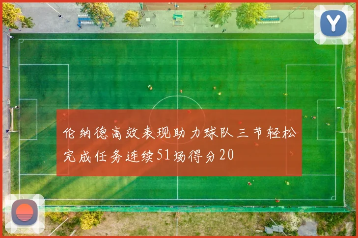 伦纳德高效表现助力球队三节轻松完成任务连续51场得分20