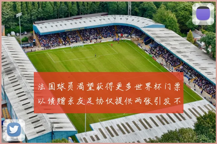 法国球员渴望获得更多世界杯门票以馈赠亲友足协仅提供两张引发不满