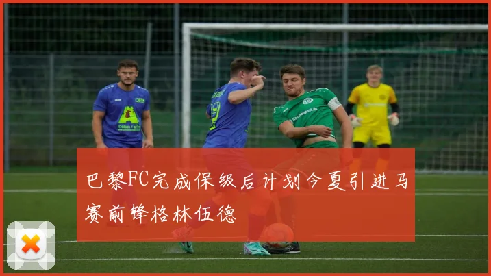 巴黎FC完成保级后计划今夏引进马赛前锋格林伍德